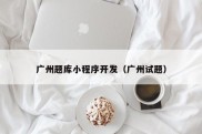 广州题库小程序开发（广州试题）